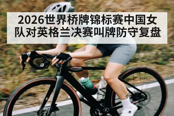 2026世界桥牌锦标赛中国女队对英格兰决赛叫牌防守复盘