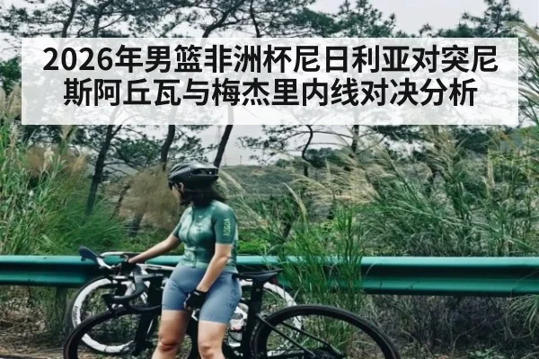2026年男篮非洲杯尼日利亚对突尼斯阿丘瓦与梅杰里内线对决分析(kaiyun)