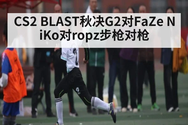 CS2 BLAST秋决G2对FaZe NiKo对ropz步枪对枪 - kaiyun