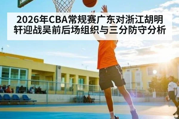 2026年CBA常规赛广东对浙江胡明轩迎战吴前后场组织与三分防守分析 - kaiyun